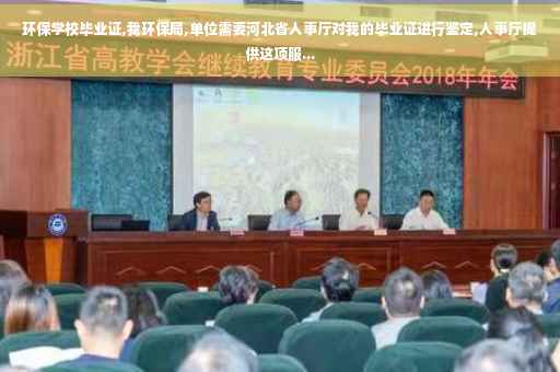 环保学校毕业证,我环保局,单位需要河北省人事厅对我的毕业证进行鉴定,人事厅提供这项服...