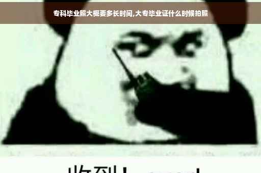 专科毕业照大概要多长时间,大专毕业证什么时候拍照