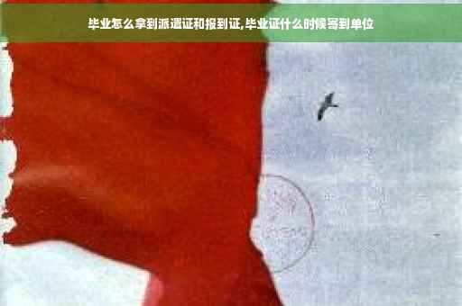 毕业怎么拿到派遣证和报到证,毕业证什么时候寄到单位