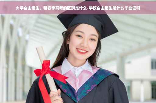 大学自主招生，和春季高考的区别是什么-学校自主招生是什么毕业证啊