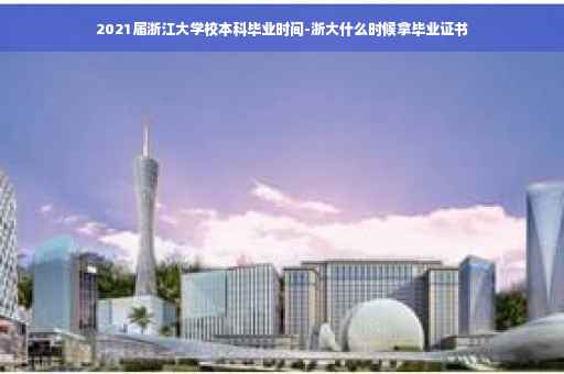 2021届浙江大学校本科毕业时间-浙大什么时候拿毕业证书