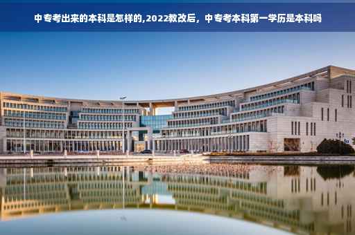 中专考出来的本科是怎样的,2022教改后，中专考本科第一学历是本科吗