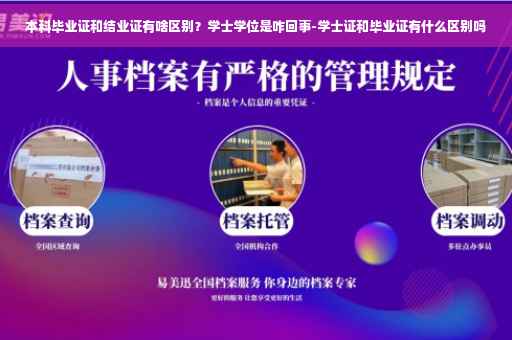 本科毕业证和结业证有啥区别？学士学位是咋回事-学士证和毕业证有什么区别吗