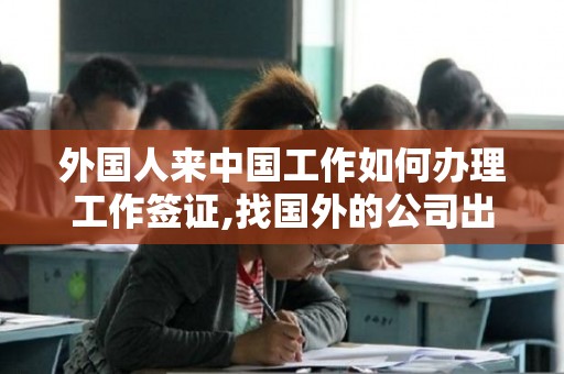 外国人来中国工作如何办理工作签证,找国外的公司出工作证明