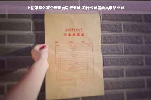 上初中怎么发个普通高中毕业证,办什么证需要高中毕业证