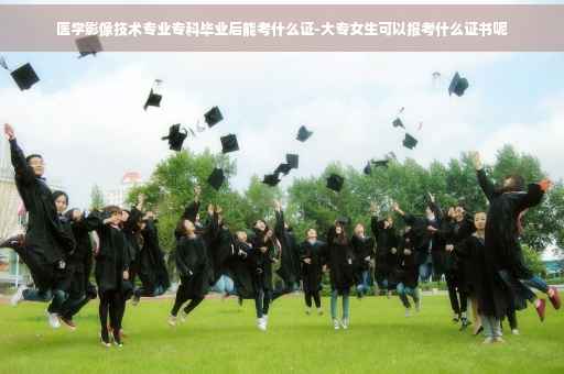 医学影像技术专业专科毕业后能考什么证-大专女生可以报考什么证书呢