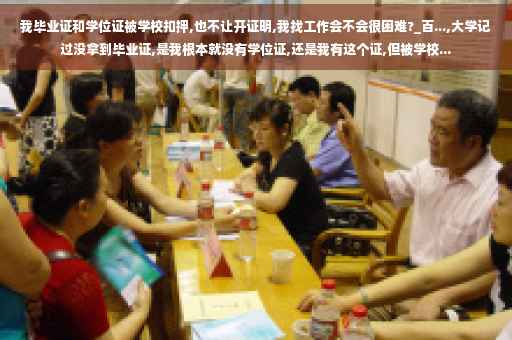 我毕业证和学位证被学校扣押,也不让开证明,我找工作会不会很困难?_百...,大学记过没拿到毕业证,是我根本就没有学位证,还是我有这个证,但被学校... 我毕业证和学位证被学校扣押,也不让开证明,我找工作会不会很困难?_百...,大学记过没拿到毕业证,是我根本就没有学位证,还是我有这个证,但被学校...