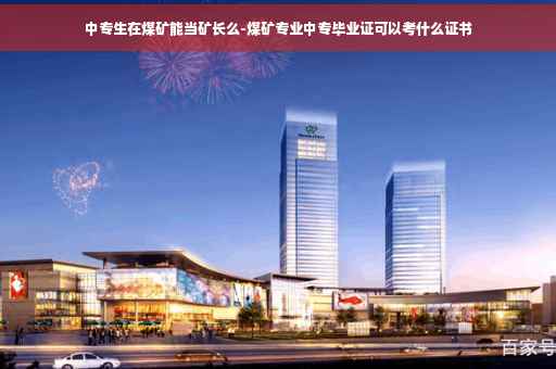 中专生在煤矿能当矿长么-煤矿专业中专毕业证可以考什么证书