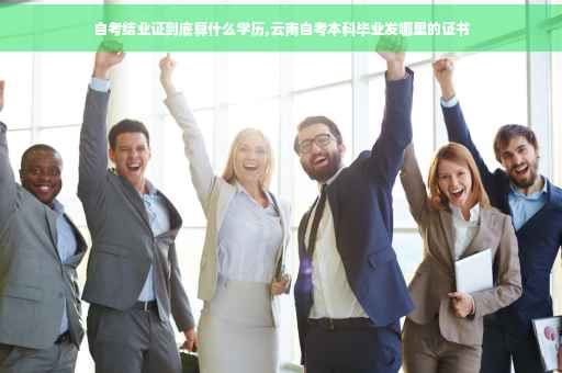 自考结业证到底算什么学历,云南自考本科毕业发哪里的证书