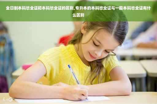 全日制本科毕业证和本科毕业证的区别,专升本的本科毕业证与一般本科毕业证有什么区别