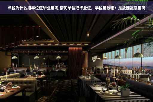 单位为什么扣学位证毕业证呢,请问单位把毕业证，学位证放哪？是放档案袋里吗
