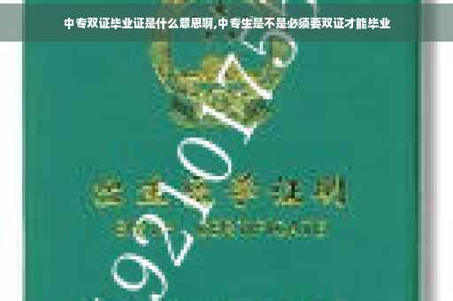 中专双证毕业证是什么意思啊,中专生是不是必须要双证才能毕业