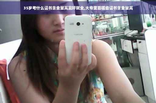 35岁考什么证书含金量高且好就业,大专里面哪些证书含金量高