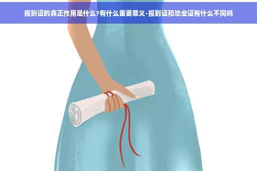 报到证的真正作用是什么?有什么重要意义-报到证和毕业证有什么不同吗