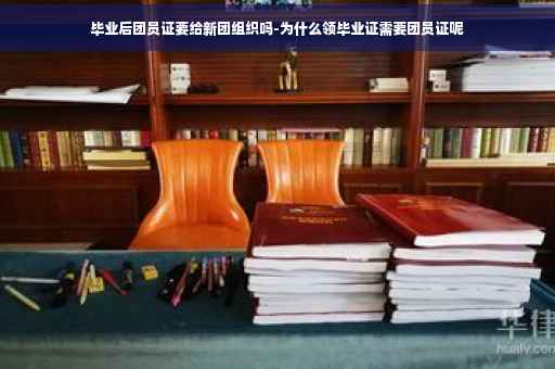 毕业后团员证要给新团组织吗-为什么领毕业证需要团员证呢