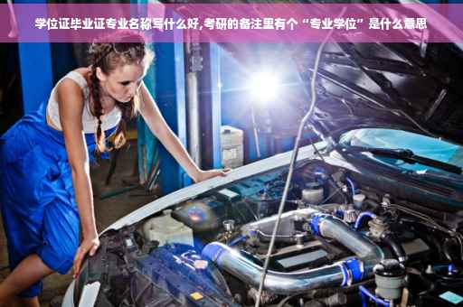 学位证毕业证专业名称写什么好,考研的备注里有个“专业学位”是什么意思