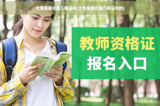 大专是要计算几级证书(大专是要计算几级证书的)