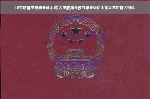 山东临港学校毕业证,山东大学威海分校的毕业证和山东大学的有区别么