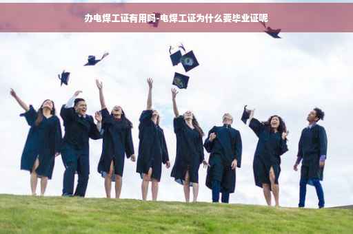 办电焊工证有用吗-电焊工证为什么要毕业证呢