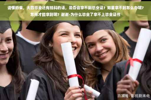 请懂的来，大四毕业还有挂科的话，是否会拿不到毕业证？如果拿不到怎么办呢？怎样才能拿到呢？谢谢-为什么毕业了拿不上毕业证书
