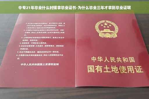 中专21年毕业什么时候拿毕业证书-为什么毕业三年才拿到毕业证呢