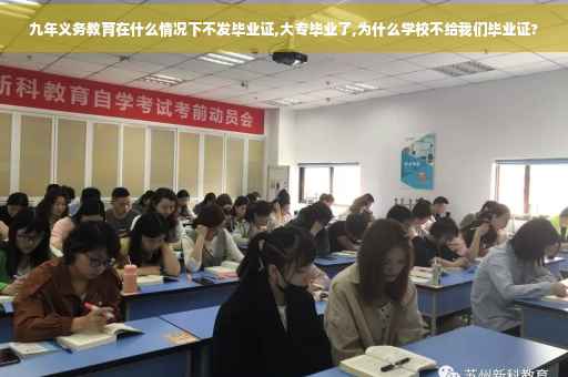 九年义务教育在什么情况下不发毕业证,大专毕业了,为什么学校不给我们毕业证?