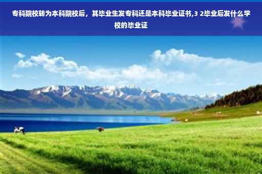 专科院校转为本科院校后，其毕业生发专科还是本科毕业证书,3 2毕业后发什么学校的毕业证