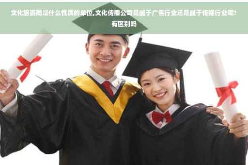 文化旅游局是什么性质的单位,文化传播公司是属于广告行业还是属于传媒行业呢?有区别吗