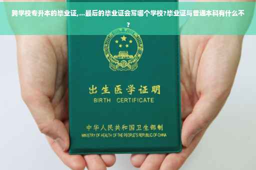跨学校专升本的毕业证,...最后的毕业证会写哪个学校?毕业证与普通本科有什么不?