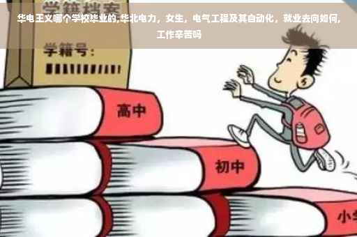 华电王义哪个学校毕业的,华北电力，女生，电气工程及其自动化，就业去向如何,工作辛苦吗