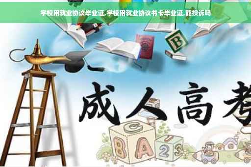 学校用就业协议毕业证,学校用就业协议书卡毕业证,能投诉吗
