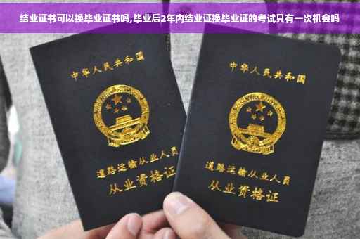结业证书可以换毕业证书吗,毕业后2年内结业证换毕业证的考试只有一次机会吗