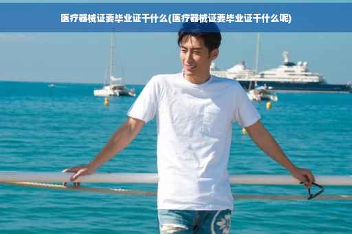 医疗器械证要毕业证干什么(医疗器械证要毕业证干什么呢)