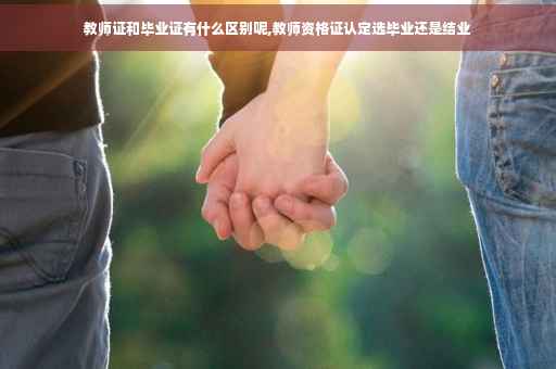 教师证和毕业证有什么区别呢,教师资格证认定选毕业还是结业