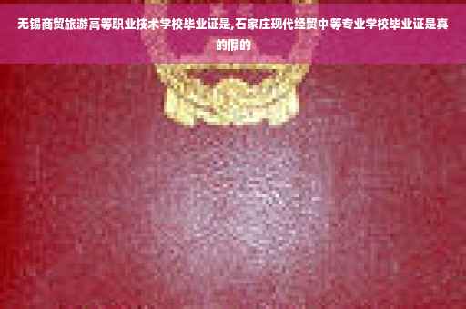 无锡商贸旅游高等职业技术学校毕业证是,石家庄现代经贸中等专业学校毕业证是真的假的