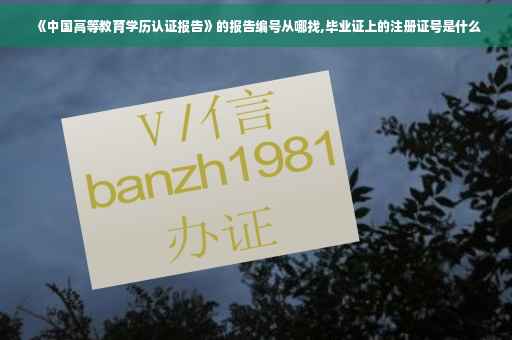 《中国高等教育学历认证报告》的报告编号从哪找,毕业证上的注册证号是什么