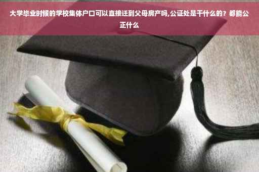 大学毕业时候的学校集体户口可以直接迁到父母房产吗,公证处是干什么的？都能公正什么