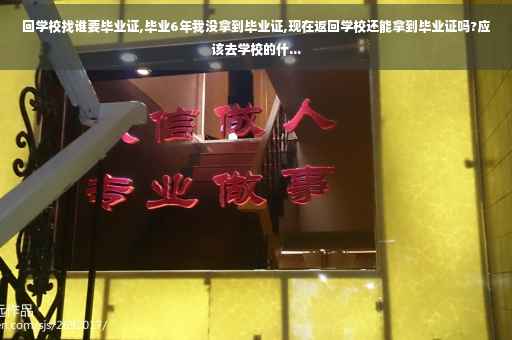 回学校找谁要毕业证,毕业6年我没拿到毕业证,现在返回学校还能拿到毕业证吗?应该去学校的什...