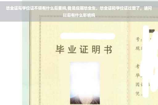 毕业证与学位证不领有什么后果吗,我是应届毕业生，毕业证和学位证过塑了，请问以后有什么影响吗