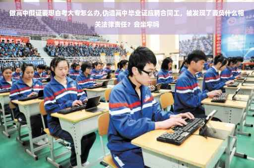 做高中假证要想自考大专怎么办,伪造高中毕业证应聘合同工，被发现了要负什么相关法律责任？会坐牢吗