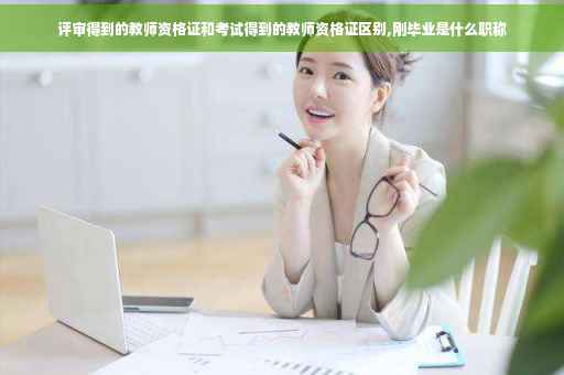 评审得到的教师资格证和考试得到的教师资格证区别,刚毕业是什么职称
