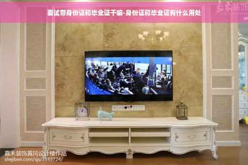 面试带身份证和毕业证干嘛-身份证和毕业证有什么用处
