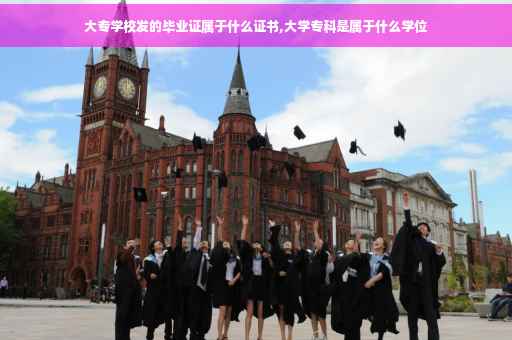 大专学校发的毕业证属于什么证书,大学专科是属于什么学位
