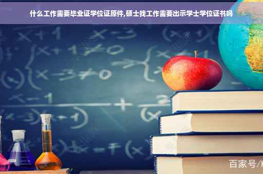 什么工作需要毕业证学位证原件,硕士找工作需要出示学士学位证书吗