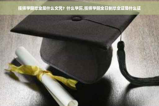 技师学院毕业是什么文凭？什么学历,技师学院全日制毕业证是什么证