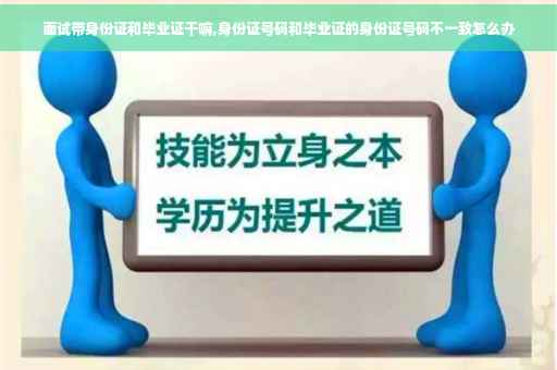 面试带身份证和毕业证干嘛,身份证号码和毕业证的身份证号码不一致怎么办