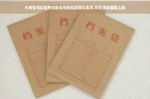 大专生可以报考甘肃省党校在职研究生吗,刘天波在那里上班