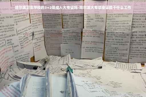 哈尔滨卫生学校的3+2是成人大专证吗-哈尔滨大专毕业证能干什么工作