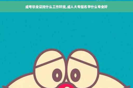 成考毕业证找什么工作好找,成人大专报名学什么专业好