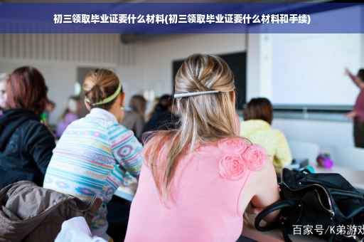 初三领取毕业证要什么材料(初三领取毕业证要什么材料和手续)